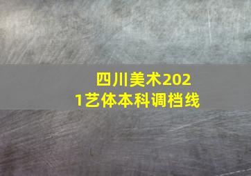 四川美术2021艺体本科调档线