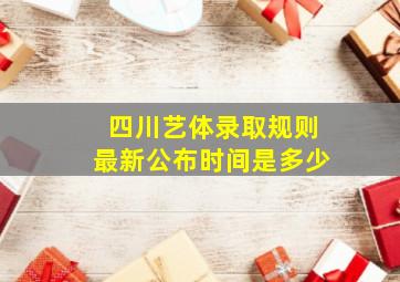 四川艺体录取规则最新公布时间是多少