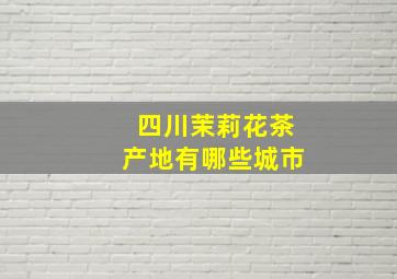 四川茉莉花茶产地有哪些城市