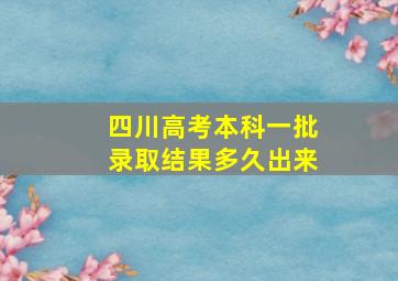 四川高考本科一批录取结果多久出来