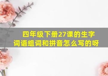 四年级下册27课的生字词语组词和拼音怎么写的呀