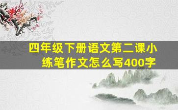 四年级下册语文第二课小练笔作文怎么写400字