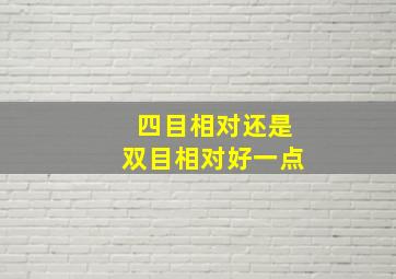 四目相对还是双目相对好一点