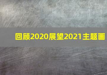 回顾2020展望2021主题画