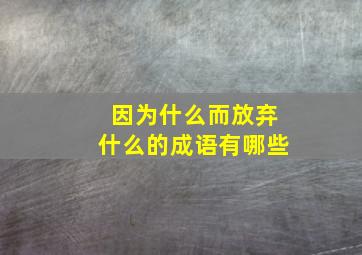 因为什么而放弃什么的成语有哪些