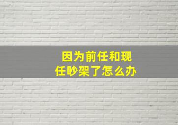 因为前任和现任吵架了怎么办