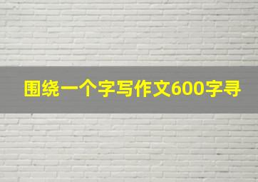 围绕一个字写作文600字寻