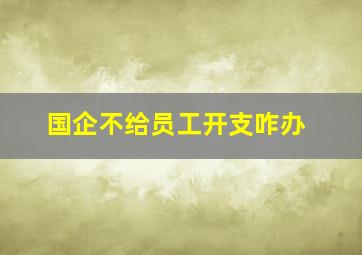 国企不给员工开支咋办