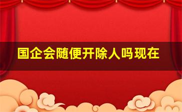 国企会随便开除人吗现在