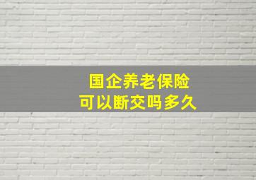 国企养老保险可以断交吗多久