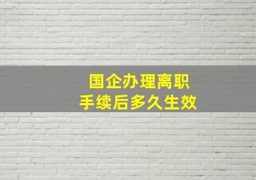 国企办理离职手续后多久生效