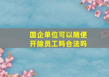 国企单位可以随便开除员工吗合法吗