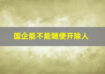 国企能不能随便开除人