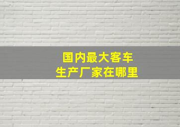 国内最大客车生产厂家在哪里