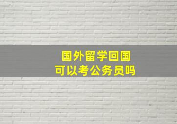 国外留学回国可以考公务员吗