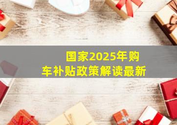 国家2025年购车补贴政策解读最新