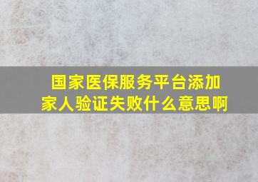 国家医保服务平台添加家人验证失败什么意思啊