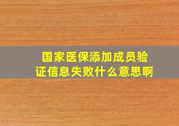 国家医保添加成员验证信息失败什么意思啊