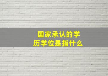 国家承认的学历学位是指什么