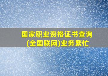 国家职业资格证书查询(全国联网)业务繁忙