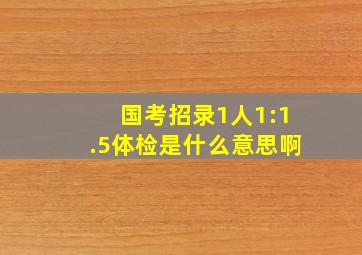 国考招录1人1:1.5体检是什么意思啊