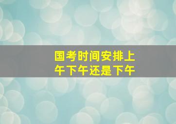 国考时间安排上午下午还是下午