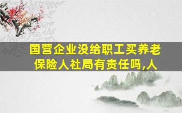 国营企业没给职工买养老保险人社局有责任吗,人