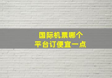 国际机票哪个平台订便宜一点