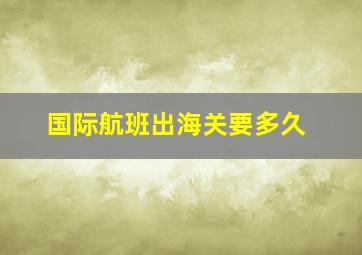 国际航班出海关要多久