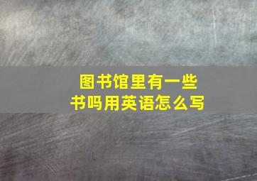 图书馆里有一些书吗用英语怎么写