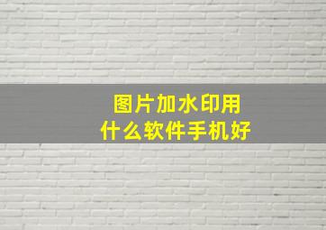 图片加水印用什么软件手机好