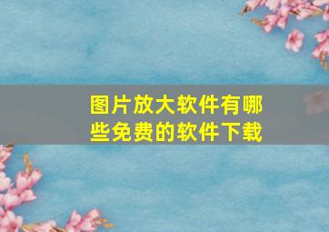 图片放大软件有哪些免费的软件下载