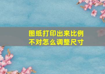 图纸打印出来比例不对怎么调整尺寸