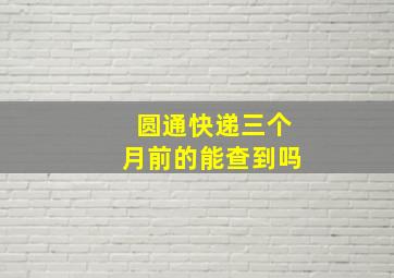 圆通快递三个月前的能查到吗