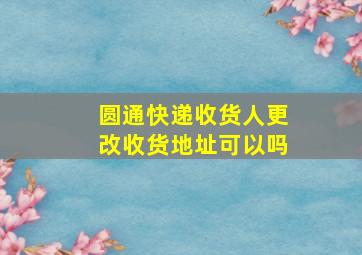 圆通快递收货人更改收货地址可以吗