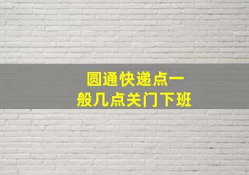 圆通快递点一般几点关门下班