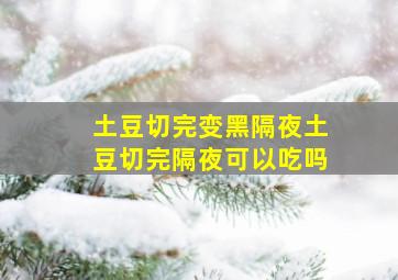 土豆切完变黑隔夜土豆切完隔夜可以吃吗