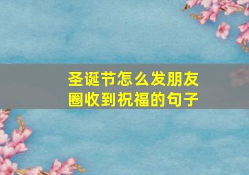 圣诞节怎么发朋友圈收到祝福的句子