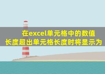 在excel单元格中的数值长度超出单元格长度时将显示为