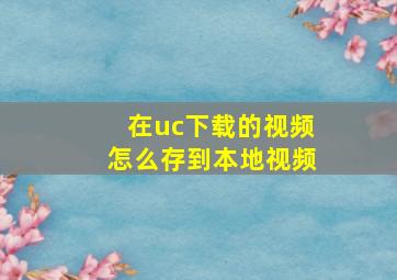 在uc下载的视频怎么存到本地视频