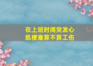 在上班时间突发心肌梗塞算不算工伤