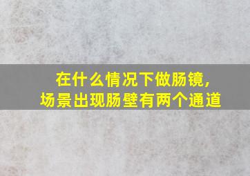 在什么情况下做肠镜,场景出现肠壁有两个通道