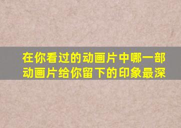 在你看过的动画片中哪一部动画片给你留下的印象最深