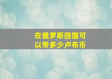 在俄罗斯回国可以带多少卢布币