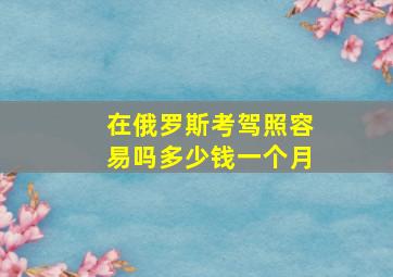 在俄罗斯考驾照容易吗多少钱一个月