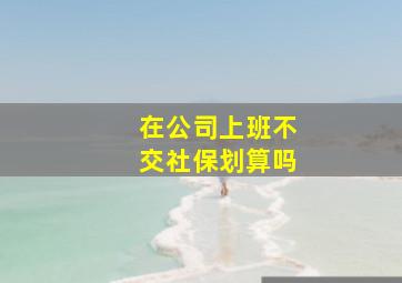 在公司上班不交社保划算吗