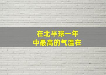 在北半球一年中最高的气温在