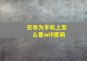 在华为手机上怎么看wifi密码