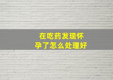 在吃药发现怀孕了怎么处理好