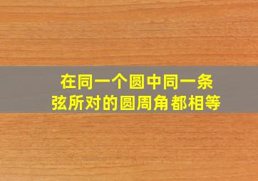 在同一个圆中同一条弦所对的圆周角都相等